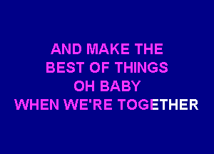 AND MAKE THE
BEST OF THINGS
0H BABY
WHEN WE'RE TOGETHER