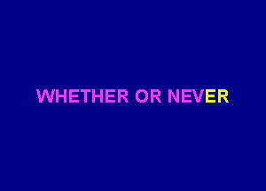 WHETHER OR NEVER