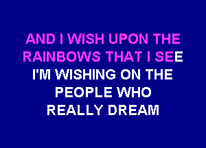 AND I WISH UPON THE
RAINBOWS THAT I SEE
I'M WISHING ON THE
PEOPLE WHO
REALLY DREAM