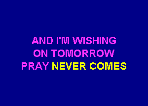 AND I'M WISHING

ON TOMORROW
PRAY NEVER COMES