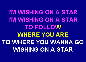 I'M WISHING ON A STAR
I'M WISHING ON A STAR
TO FOLLOW
WHERE YOU ARE
TO WHERE YOU WANNA G0
WISHING ON A STAR