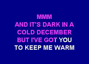 MMM
AND IT'S DARK IN A
COLD DECEMBER
BUT I'VE GOT YOU
TO KEEP ME WARM

g