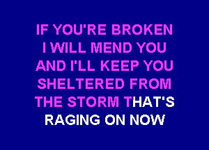 IF YOU'RE BROKEN
IWILL MEND YOU
AND I'LL KEEP YOU
SHELTERED FROM
THE STORM THAT'S

RAGING 0N NOW I
