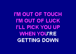 I'M OUT OF TOUCH
I'M OUT OF LUCK

I'LL PICK YOU UP
WHEN YOU'RE
GETTING DOWN