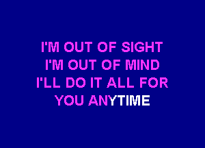 I'M OUT OF SIGHT
I'M OUT OF MIND

I'LL DO IT ALL FOR
YOU ANYTIME