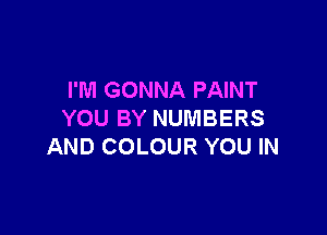 I'M GONNA PAINT

YOU BY NUMBERS
AND COLOUR YOU IN