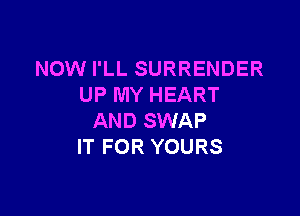 NOW I'LL SURRENDER
UP MY HEART

AND SWAP
IT FOR YOURS