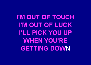 I'M OUT OF TOUCH
I'M OUT OF LUCK

I'LL PICK YOU UP
WHEN YOU'RE
GETTING DOWN