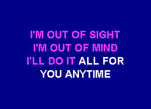 I'M OUT OF SIGHT
I'M OUT OF MIND

I'LL DO IT ALL FOR
YOU ANYTIME