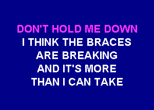 DON'T HOLD ME DOWN
I THINK THE BRACES
ARE BREAKING
AND IT'S MORE
THAN I CAN TAKE