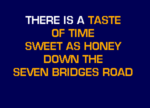 THERE IS A TASTE
OF TIME
SWEET AS HONEY
DOWN THE
SEVEN BRIDGES ROAD