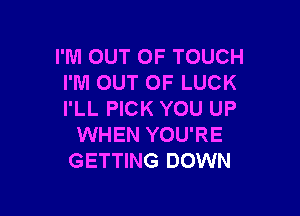 I'M OUT OF TOUCH
I'M OUT OF LUCK

I'LL PICK YOU UP
WHEN YOU'RE
GETTING DOWN