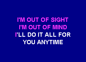 I'M OUT OF SIGHT
I'M OUT OF MIND

I'LL DO IT ALL FOR
YOU ANYTIME