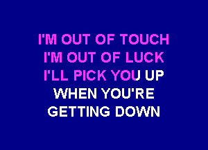 I'M OUT OF TOUCH
I'M OUT OF LUCK

I'LL PICK YOU UP
WHEN YOU'RE
GETTING DOWN