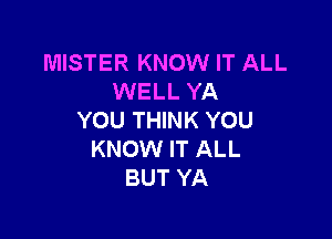 MISTER KNOW IT ALL
WELL YA

YOU THINK YOU
KNOW IT ALL
BUT YA