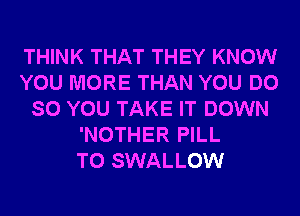 THINK THAT THEY KNOW
YOU MORE THAN YOU DO
SO YOU TAKE IT DOWN
'NOTHER PILL
T0 SWALLOW