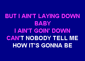 BUT I AIN'T LAYING DOWN
BABY
I AIN'T GOIN' DOWN
CAN'T NOBODY TELL ME
HOW IT'S GONNA BE