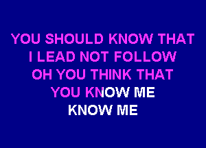 YOU SHOULD KNOW THAT
I LEAD NOT FOLLOW
0H YOU THINK THAT

YOU KNOW ME
KNOW ME