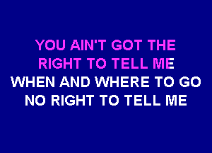 YOU AIN'T GOT THE
RIGHT TO TELL ME
WHEN AND WHERE TO GO
N0 RIGHT TO TELL ME