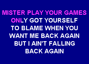 MISTER PLAY YOUR GAMES
ONLY GOT YOURSELF
T0 BLAME WHEN YOU

WANT ME BACK AGAIN
BUT I AIN'T FALLING
BACK AGAIN