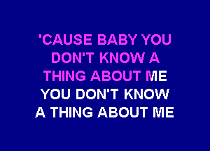 'CAUSE BABY YOU
DON'T KNOW A

THING ABOUT ME
YOU DON'T KNOW
A THING ABOUT ME