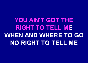 YOU AIN'T GOT THE
RIGHT TO TELL ME
WHEN AND WHERE TO GO
N0 RIGHT TO TELL ME