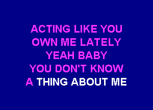 ACTING LIKE YOU
OWN ME LATELY

YEAH BABY
YOU DON'T KNOW
A THING ABOUT ME