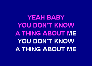 YEAH BABY
YOU DON'T KNOW

A THING ABOUT ME
YOU DON'T KNOW
A THING ABOUT ME