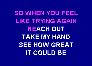 SO WHEN YOU FEEL
LIKE TRYING AGAIN
REACH OUT
TAKE MY HAND
SEE HOW GREAT

IT COULD BE l