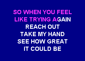 SO WHEN YOU FEEL
LIKE TRYING AGAIN
REACH OUT
TAKE MY HAND
SEE HOW GREAT

IT COULD BE l