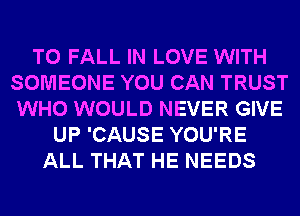 T0 FALL IN LOVE WITH
SOMEONE YOU CAN TRUST
WHO WOULD NEVER GIVE

UP 'CAUSE YOU'RE
ALL THAT HE NEEDS