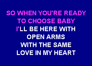 SO WHEN YOU'RE READY
TO CHOOSE BABY
I'LL BE HERE WITH

OPEN ARMS
WITH THE SAME
LOVE IN MY HEART