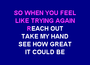 SO WHEN YOU FEEL
LIKE TRYING AGAIN
REACH OUT
TAKE MY HAND
SEE HOW GREAT

IT COULD BE l