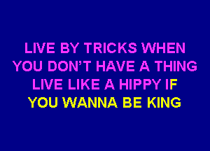 LIVE BY TRICKS WHEN
YOU DONW HAVE A THING
LIVE LIKE A HIPPY IF
YOU WANNA BE KING