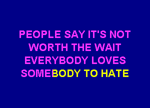 PEOPLE SAY IT'S NOT
WORTH THE WAIT
EVERYBODY LOVES
SOMEBODY T0 HATE