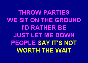 THROW PARTIES
WE SIT ON THE GROUND
I'D RATHER BE
JUST LET ME DOWN
PEOPLE SAY IT'S NOT
WORTH THE WAIT
