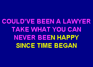 COULDWE BEEN A LAWYER
TAKE WHAT YOU CAN
NEVER BEEN HAPPY
SINCE TIME BEGAN