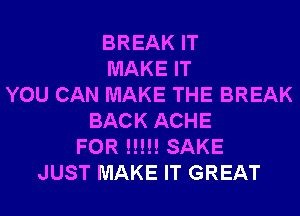 BREAK IT
MAKE IT
YOU CAN MAKE THE BREAK
BACK ACHE
FOR !!!!! SAKE
JUST MAKE IT GREAT