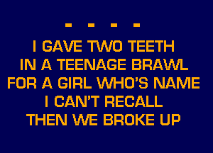 I GAVE TWO TEETH
IN A TEENAGE BRAWL
FOR A GIRL WHO'S NAME
I CAN'T RECALL
THEN WE BROKE UP