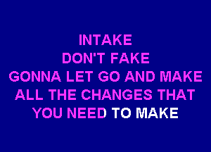 INTAKE
DON'T FAKE
GONNA LET G0 AND MAKE
ALL THE CHANGES THAT
YOU NEED TO MAKE