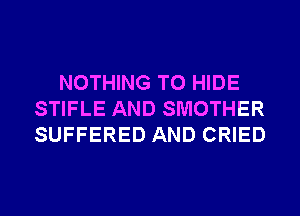 NOTHING TO HIDE
STIFLE AND SMOTHER
SUFFERED AND CRIED