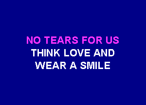 NO TEARS FOR US

THINK LOVE AND
WEAR A SMILE