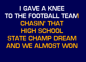 I GAVE A KNEE
TO THE FOOTBALL TEAM
CHASIN' THAT
HIGH SCHOOL
STATE CHAMP DREAM
AND WE ALMOST WON