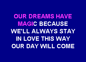 OUR DREAMS HAVE
MAGIC BECAUSE
WE'LL ALWAYS STAY
IN LOVE THIS WAY
OUR DAY WILL COME