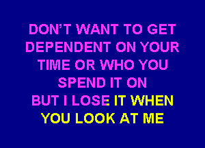 DOWT WANT TO GET
DEPENDENT ON YOUR
TIME OR WHO YOU
SPEND IT ON
BUT I LOSE IT WHEN
YOU LOOK AT ME