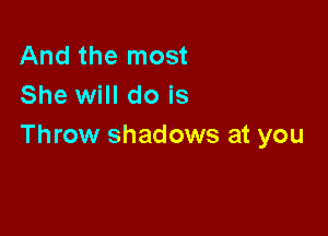 And the most
She will do is

Throw shadows at you