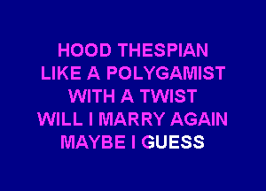 HOOD THESPIAN
LIKE A POLYGAMIST

WITH A TWIST
WILL I MARRY AGAIN
MAYBE I GUESS