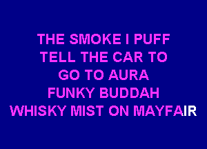 THE SMOKE I PUFF
TELL THE CAR TO
GO TO AURA
FUNKY BUDDAH
WHISKY MIST 0N MAYFAIR