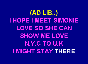 (AD LIB..)
I HOPE I MEET SIMONIE
LOVE so SHE CAN
SHOW ME LOVE
N.Y.C TO UK
I MIGHT STAY THERE