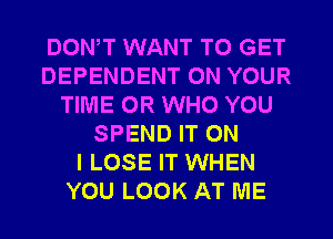 DOWT WANT TO GET
DEPENDENT ON YOUR
TIME OR WHO YOU
SPEND IT ON
I LOSE IT WHEN
YOU LOOK AT ME